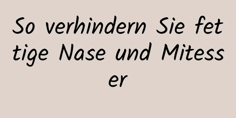 So verhindern Sie fettige Nase und Mitesser