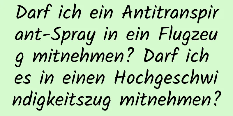 Darf ich ein Antitranspirant-Spray in ein Flugzeug mitnehmen? Darf ich es in einen Hochgeschwindigkeitszug mitnehmen?