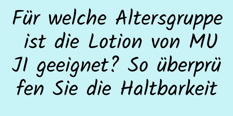 Für welche Altersgruppe ist die Lotion von MUJI geeignet? So überprüfen Sie die Haltbarkeit