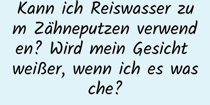 Kann ich Reiswasser zum Zähneputzen verwenden? Wird mein Gesicht weißer, wenn ich es wasche?