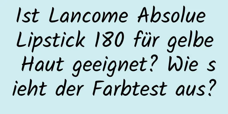 Ist Lancome Absolue Lipstick 180 für gelbe Haut geeignet? Wie sieht der Farbtest aus?