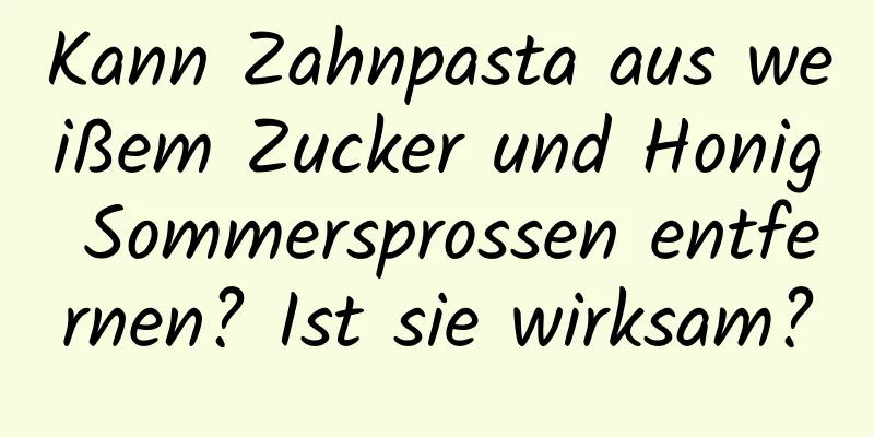 Kann Zahnpasta aus weißem Zucker und Honig Sommersprossen entfernen? Ist sie wirksam?