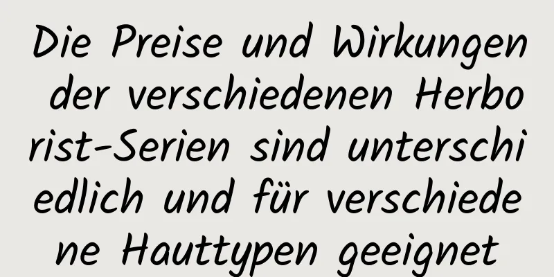 Die Preise und Wirkungen der verschiedenen Herborist-Serien sind unterschiedlich und für verschiedene Hauttypen geeignet