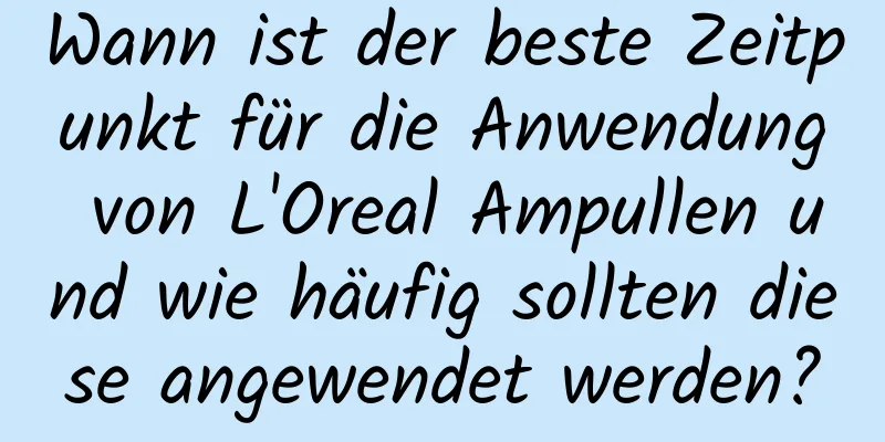 Wann ist der beste Zeitpunkt für die Anwendung von L'Oreal Ampullen und wie häufig sollten diese angewendet werden?