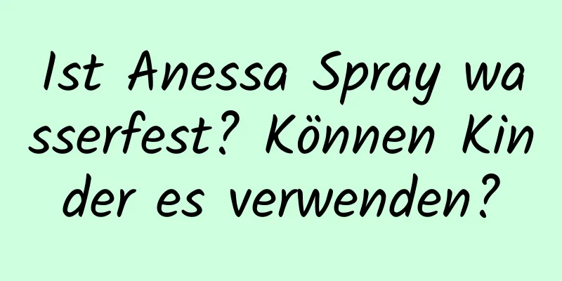 Ist Anessa Spray wasserfest? Können Kinder es verwenden?