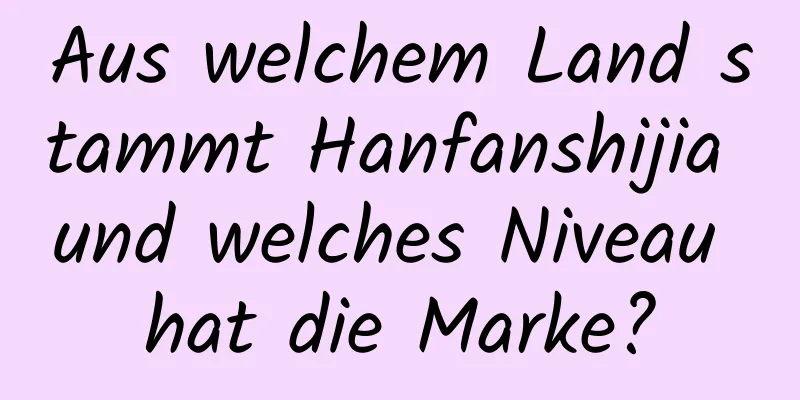 Aus welchem ​​Land stammt Hanfanshijia und welches Niveau hat die Marke?