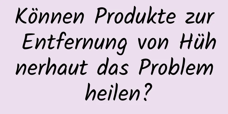 Können Produkte zur Entfernung von Hühnerhaut das Problem heilen?