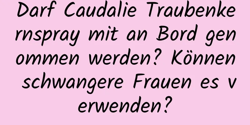 Darf Caudalie Traubenkernspray mit an Bord genommen werden? Können schwangere Frauen es verwenden?