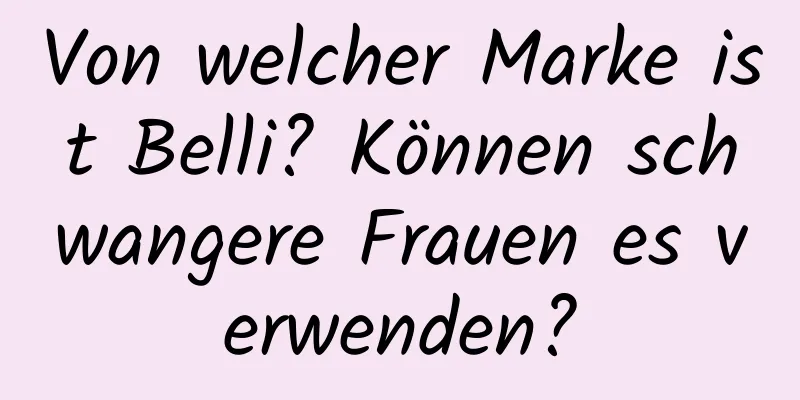 Von welcher Marke ist Belli? Können schwangere Frauen es verwenden?