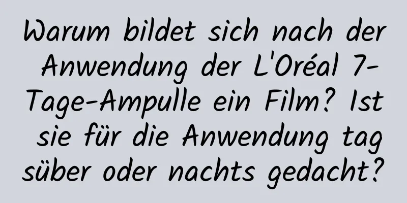 Warum bildet sich nach der Anwendung der L'Oréal 7-Tage-Ampulle ein Film? Ist sie für die Anwendung tagsüber oder nachts gedacht?