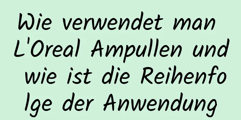 Wie verwendet man L'Oreal Ampullen und wie ist die Reihenfolge der Anwendung