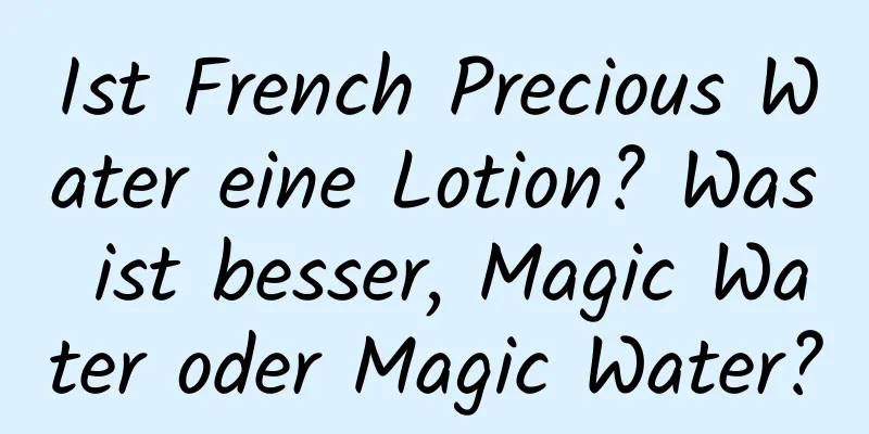 Ist French Precious Water eine Lotion? Was ist besser, Magic Water oder Magic Water?