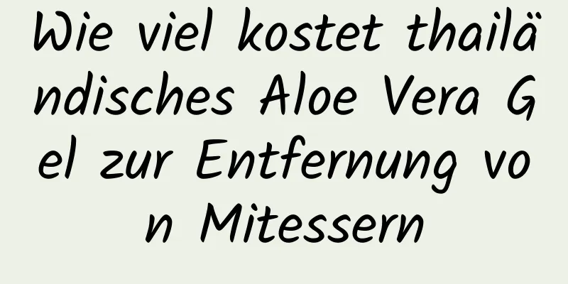 Wie viel kostet thailändisches Aloe Vera Gel zur Entfernung von Mitessern