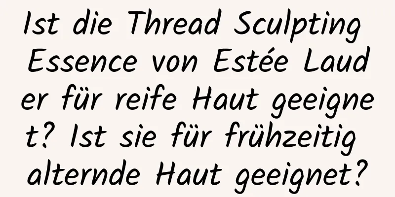 Ist die Thread Sculpting Essence von Estée Lauder für reife Haut geeignet? Ist sie für frühzeitig alternde Haut geeignet?