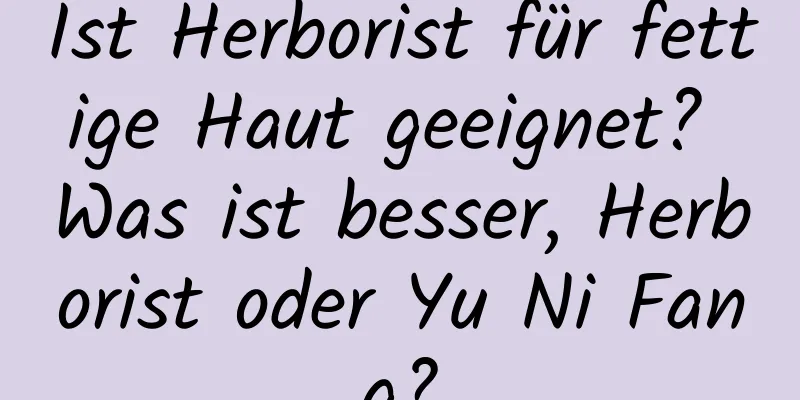 Ist Herborist für fettige Haut geeignet? Was ist besser, Herborist oder Yu Ni Fang?