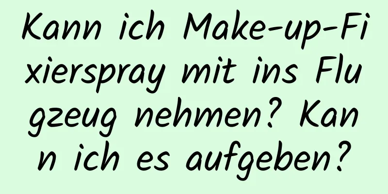 Kann ich Make-up-Fixierspray mit ins Flugzeug nehmen? Kann ich es aufgeben?