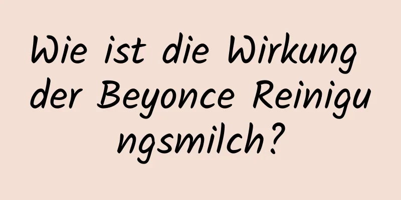 Wie ist die Wirkung der Beyonce Reinigungsmilch?