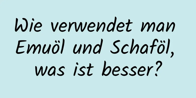 Wie verwendet man Emuöl und Schaföl, was ist besser?