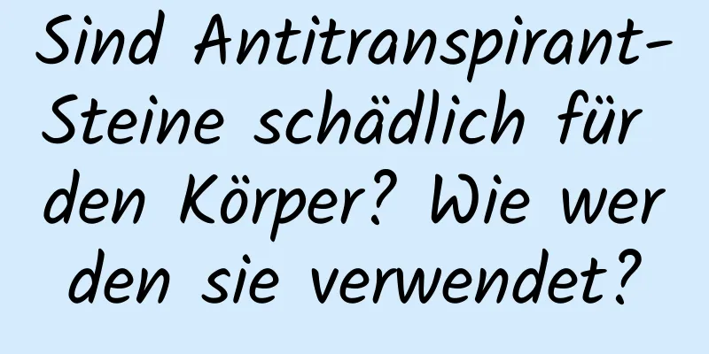 Sind Antitranspirant-Steine ​​schädlich für den Körper? Wie werden sie verwendet?