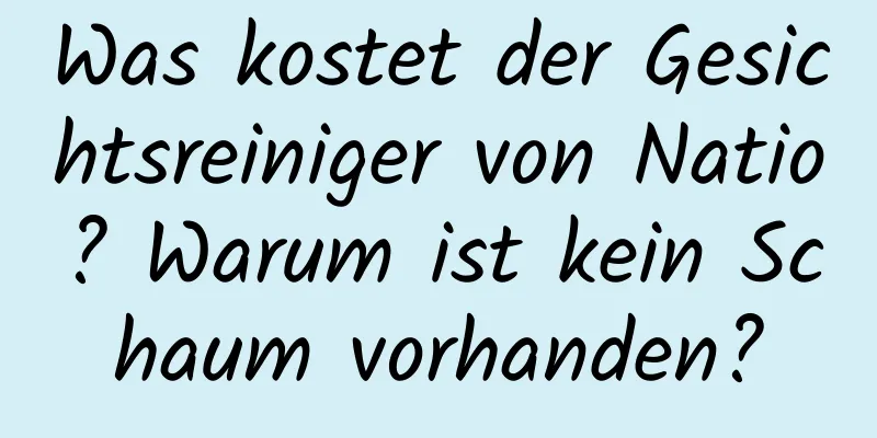 Was kostet der Gesichtsreiniger von Natio? Warum ist kein Schaum vorhanden?