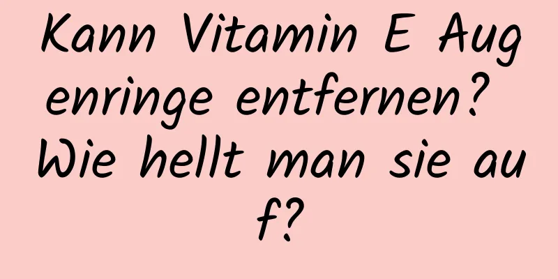 Kann Vitamin E Augenringe entfernen? Wie hellt man sie auf?