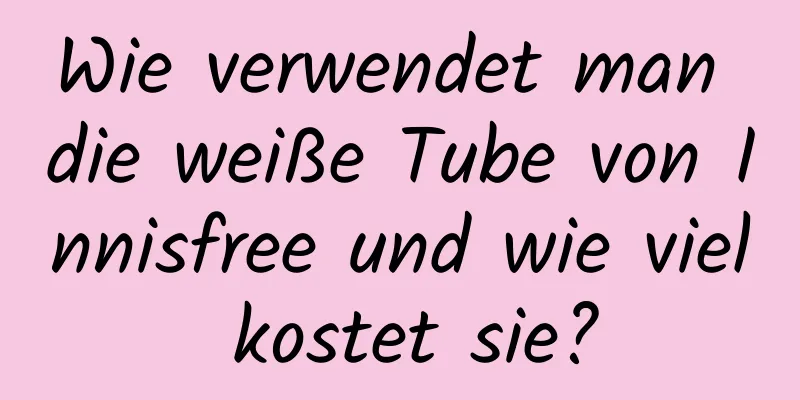 Wie verwendet man die weiße Tube von Innisfree und wie viel kostet sie?