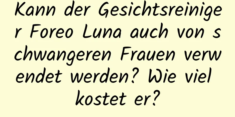 Kann der Gesichtsreiniger Foreo Luna auch von schwangeren Frauen verwendet werden? Wie viel kostet er?