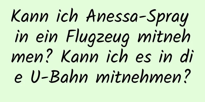 Kann ich Anessa-Spray in ein Flugzeug mitnehmen? Kann ich es in die U-Bahn mitnehmen?