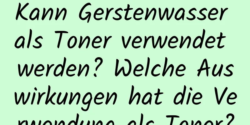 Kann Gerstenwasser als Toner verwendet werden? Welche Auswirkungen hat die Verwendung als Toner?