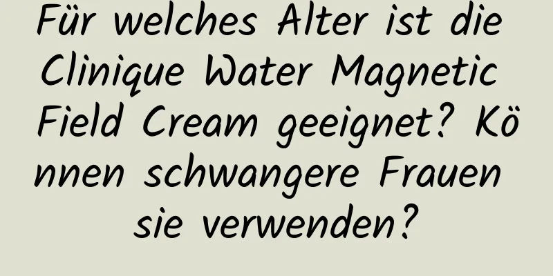 Für welches Alter ist die Clinique Water Magnetic Field Cream geeignet? Können schwangere Frauen sie verwenden?