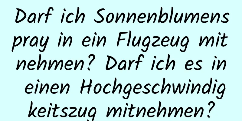Darf ich Sonnenblumenspray in ein Flugzeug mitnehmen? Darf ich es in einen Hochgeschwindigkeitszug mitnehmen?