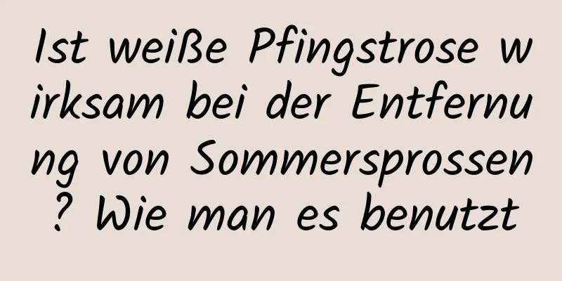 Ist weiße Pfingstrose wirksam bei der Entfernung von Sommersprossen? Wie man es benutzt