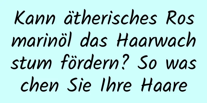 Kann ätherisches Rosmarinöl das Haarwachstum fördern? So waschen Sie Ihre Haare