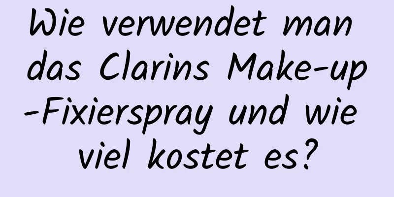 Wie verwendet man das Clarins Make-up-Fixierspray und wie viel kostet es?