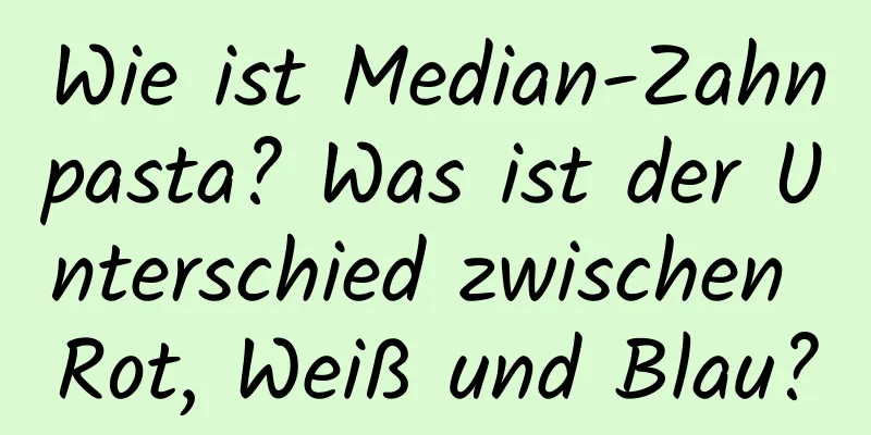 Wie ist Median-Zahnpasta? Was ist der Unterschied zwischen Rot, Weiß und Blau?