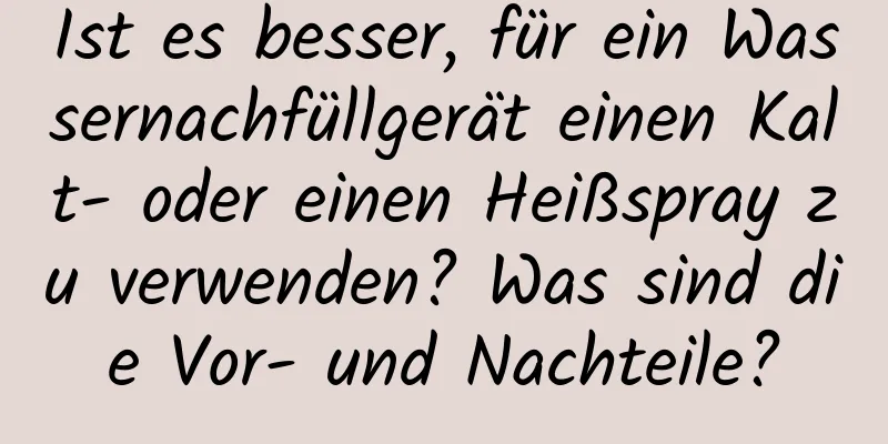 Ist es besser, für ein Wassernachfüllgerät einen Kalt- oder einen Heißspray zu verwenden? Was sind die Vor- und Nachteile?
