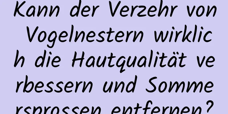 Kann der Verzehr von Vogelnestern wirklich die Hautqualität verbessern und Sommersprossen entfernen?