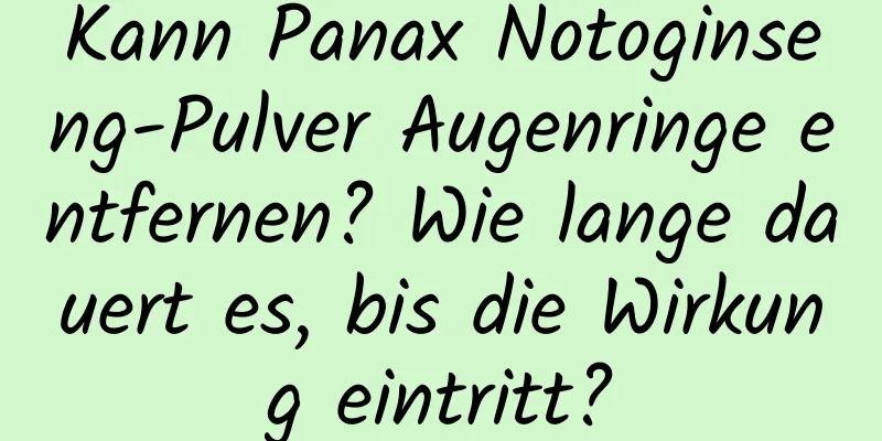 Kann Panax Notoginseng-Pulver Augenringe entfernen? Wie lange dauert es, bis die Wirkung eintritt?