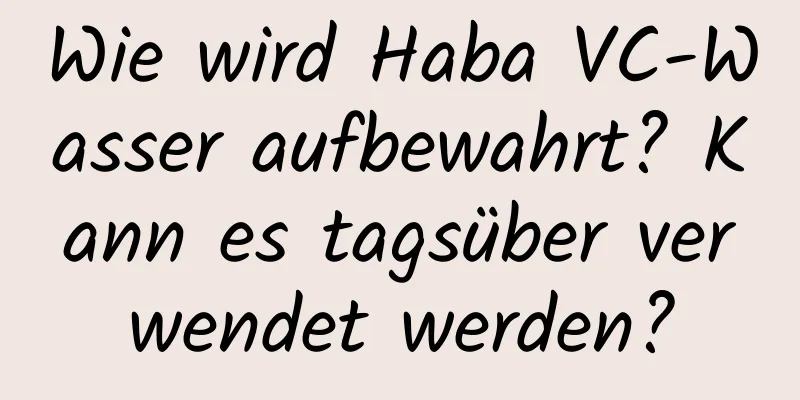 Wie wird Haba VC-Wasser aufbewahrt? Kann es tagsüber verwendet werden?