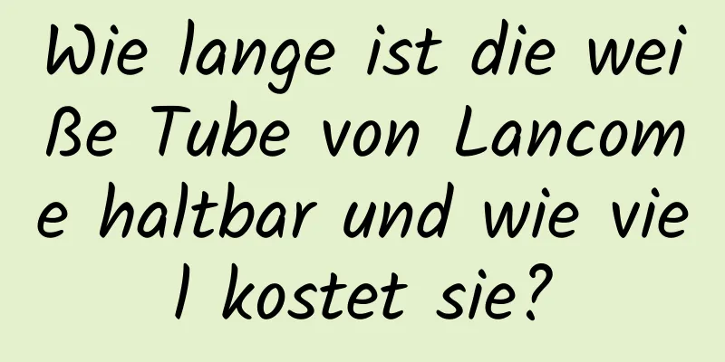 Wie lange ist die weiße Tube von Lancome haltbar und wie viel kostet sie?