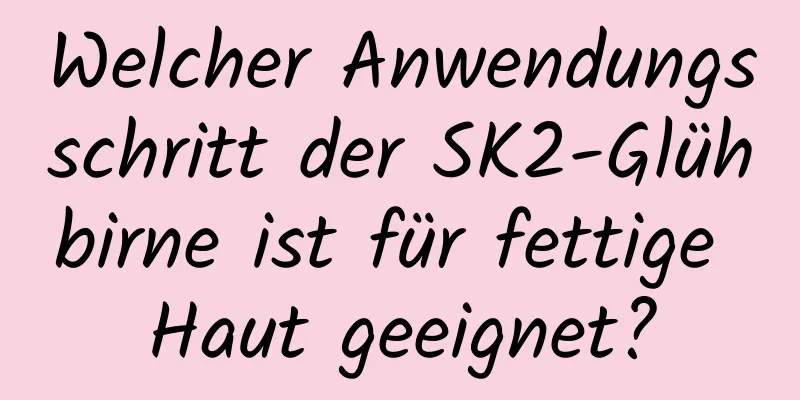Welcher Anwendungsschritt der SK2-Glühbirne ist für fettige Haut geeignet?