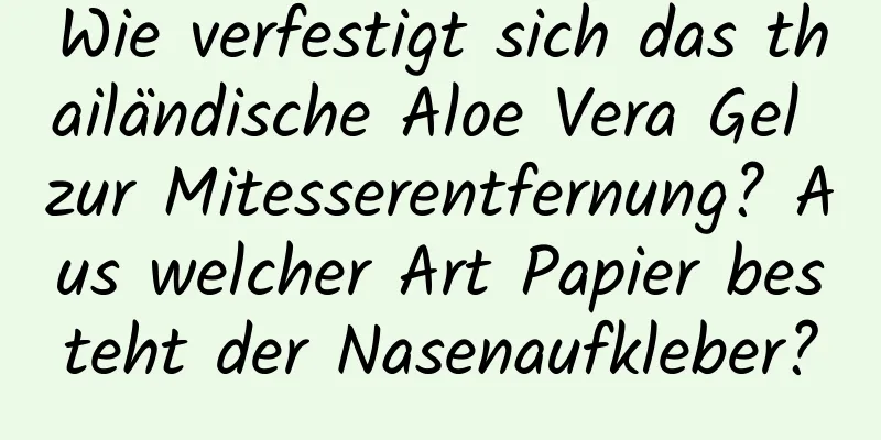 Wie verfestigt sich das thailändische Aloe Vera Gel zur Mitesserentfernung? Aus welcher Art Papier besteht der Nasenaufkleber?