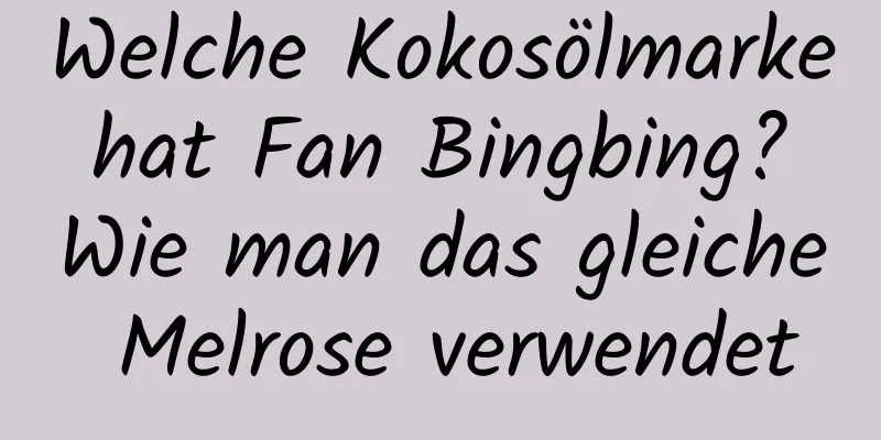 Welche Kokosölmarke hat Fan Bingbing? Wie man das gleiche Melrose verwendet