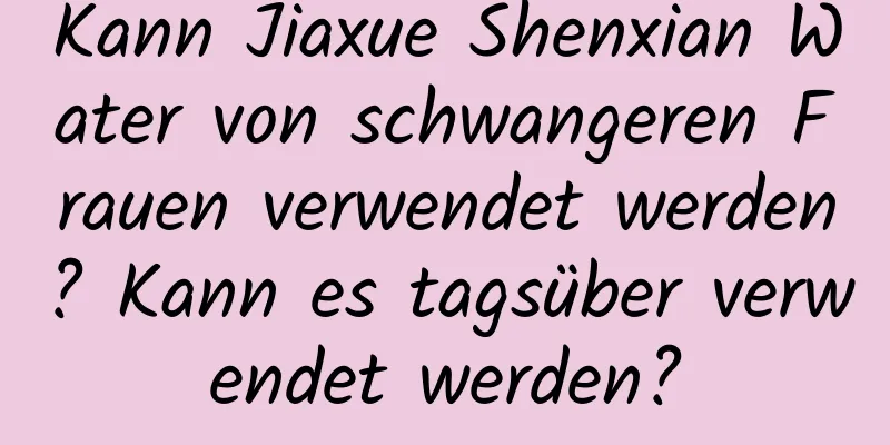 Kann Jiaxue Shenxian Water von schwangeren Frauen verwendet werden? Kann es tagsüber verwendet werden?