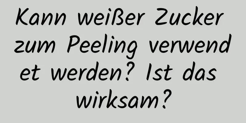 Kann weißer Zucker zum Peeling verwendet werden? Ist das wirksam?