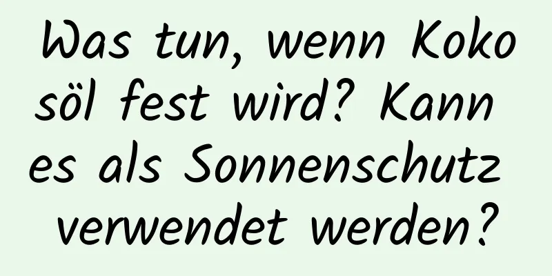 Was tun, wenn Kokosöl fest wird? Kann es als Sonnenschutz verwendet werden?