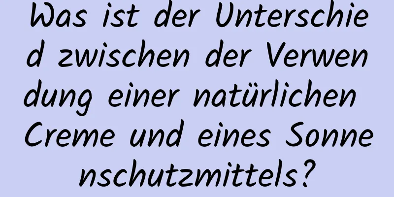 Was ist der Unterschied zwischen der Verwendung einer natürlichen Creme und eines Sonnenschutzmittels?