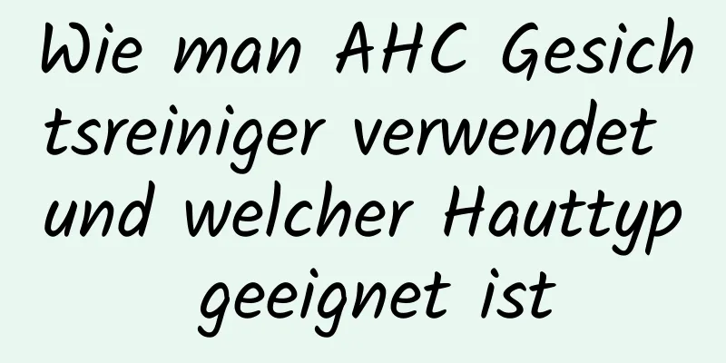 Wie man AHC Gesichtsreiniger verwendet und welcher Hauttyp geeignet ist