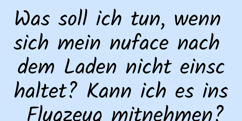 Was soll ich tun, wenn sich mein nuface nach dem Laden nicht einschaltet? Kann ich es ins Flugzeug mitnehmen?