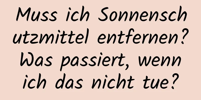 Muss ich Sonnenschutzmittel entfernen? Was passiert, wenn ich das nicht tue?